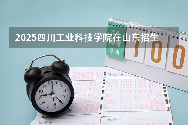 2025四川工业科技学院在山东招生计划预测