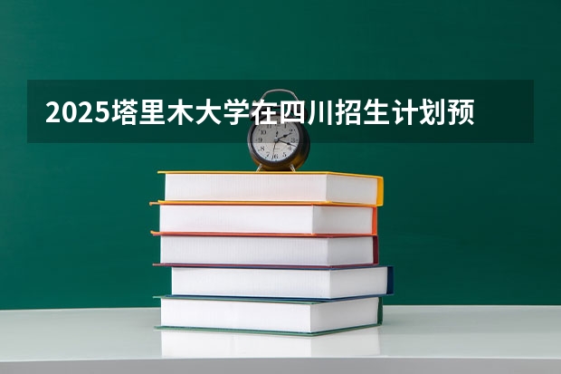 2025塔里木大学在四川招生计划预测