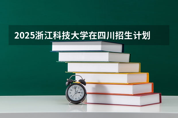 2025浙江科技大学在四川招生计划预测