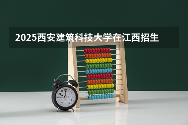 2025西安建筑科技大学在江西招生计划预测