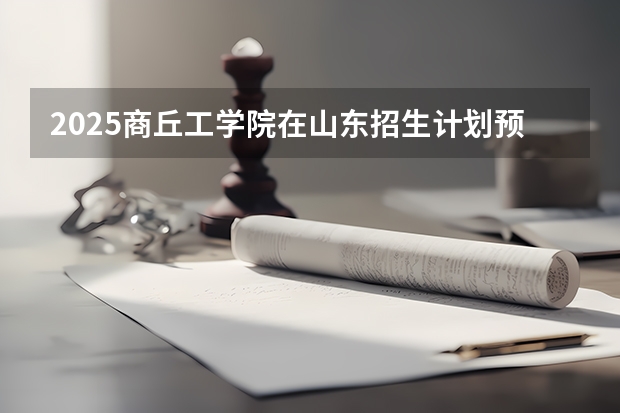 2025商丘工学院在山东招生计划预测