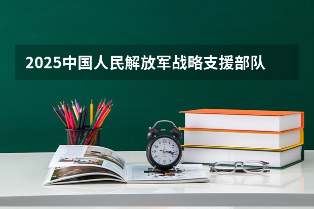 2025中国人民解放军战略支援部队信息工程大学在四川招生计划预测