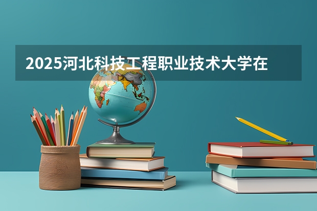 2025河北科技工程职业技术大学在山东招生计划预测
