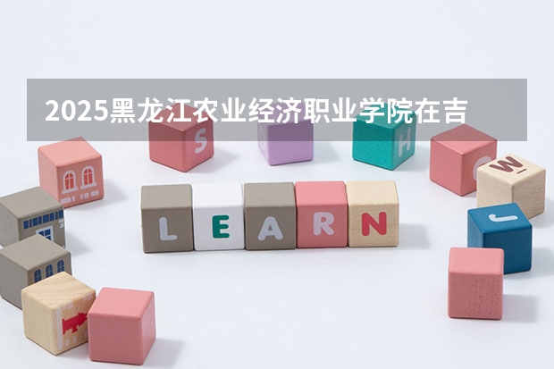 2025黑龙江农业经济职业学院在吉林招生计划预测