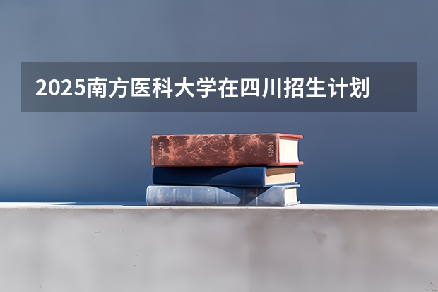2025南方医科大学在四川招生计划预测