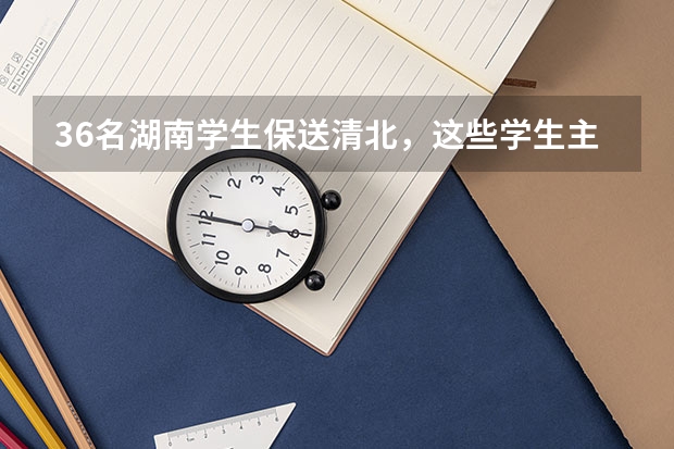 36名湖南学生保送清北，这些学生主要来自哪所中学？（湖南招生考试问答:特殊类型招生）