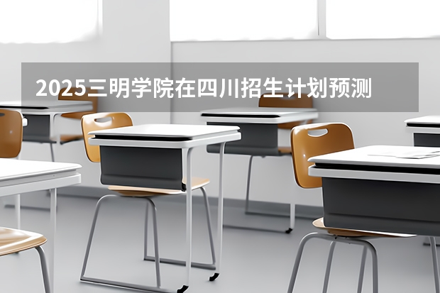 2025三明学院在四川招生计划预测