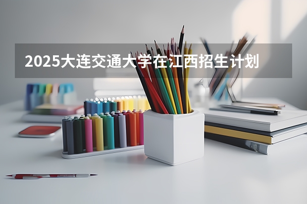 2025大连交通大学在江西招生计划预测