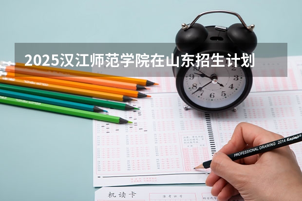 2025汉江师范学院在山东招生计划预测