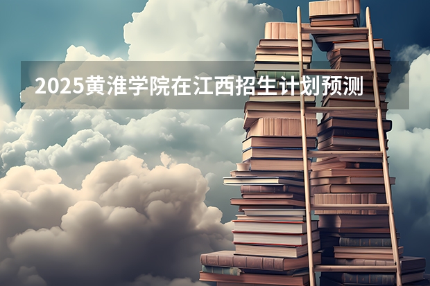 2025黄淮学院在江西招生计划预测
