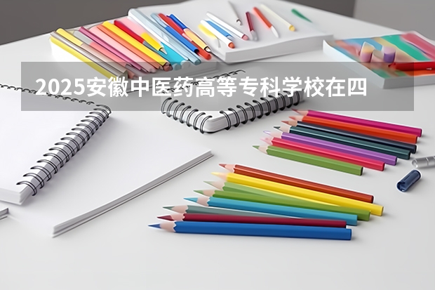 2025安徽中医药高等专科学校在四川招生计划预测