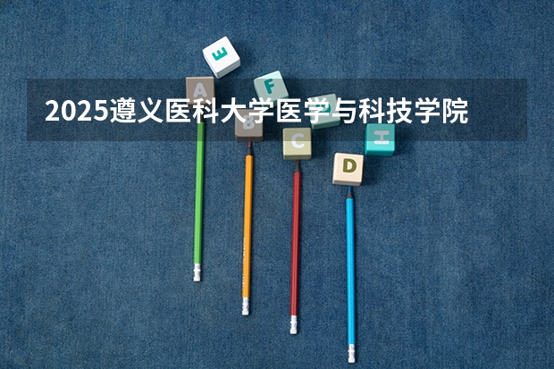 2025遵义医科大学医学与科技学院在山东招生计划预测