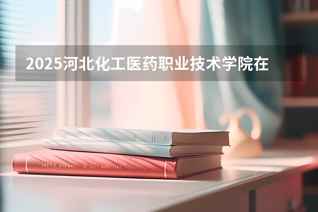2025河北化工医药职业技术学院在四川招生计划预测