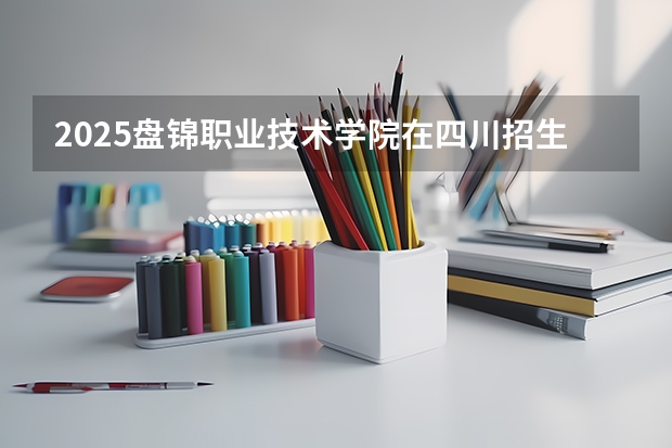 2025盘锦职业技术学院在四川招生计划预测
