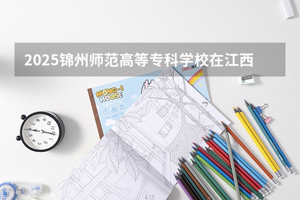 2025锦州师范高等专科学校在江西招生计划预测