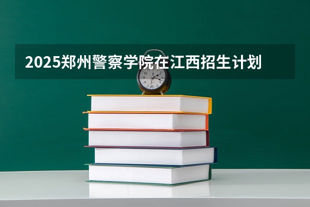 2025郑州警察学院在江西招生计划预测