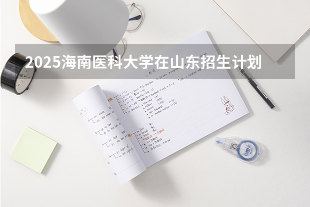 2025海南医科大学在山东招生计划预测