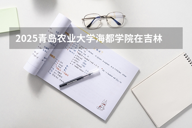 2025青岛农业大学海都学院在吉林招生计划预测