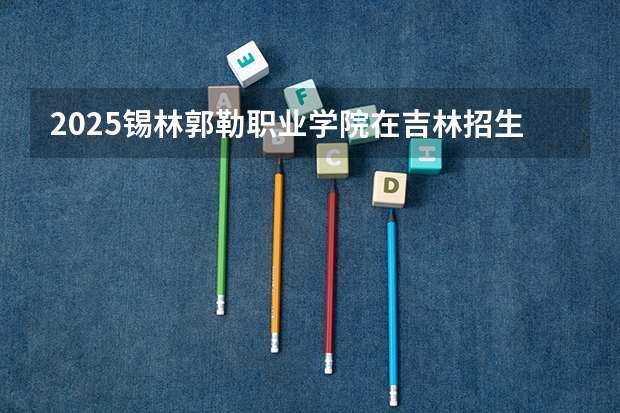 2025锡林郭勒职业学院在吉林招生计划预测