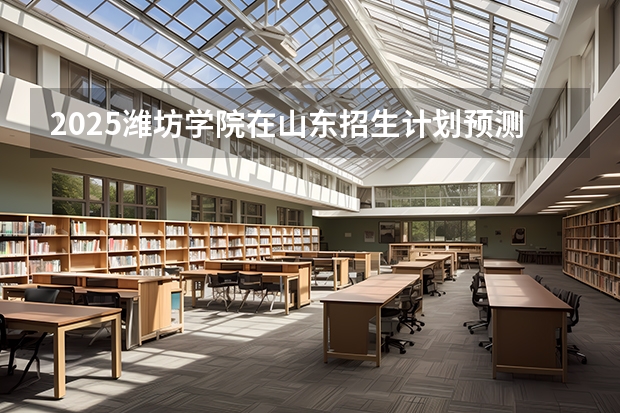 2025潍坊学院在山东招生计划预测