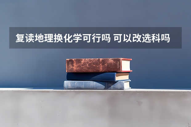 复读地理换化学可行吗 可以改选科吗？
