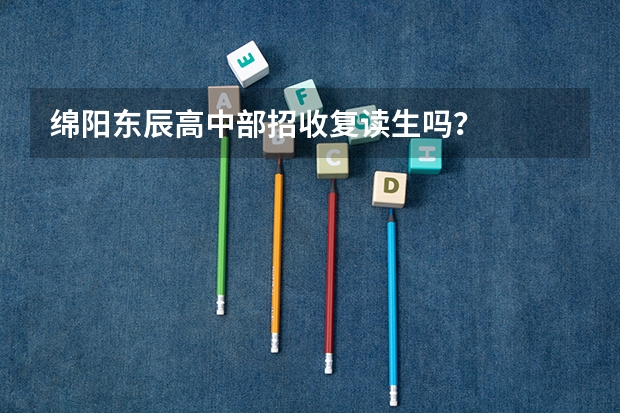绵阳东辰高中部招收复读生吗？