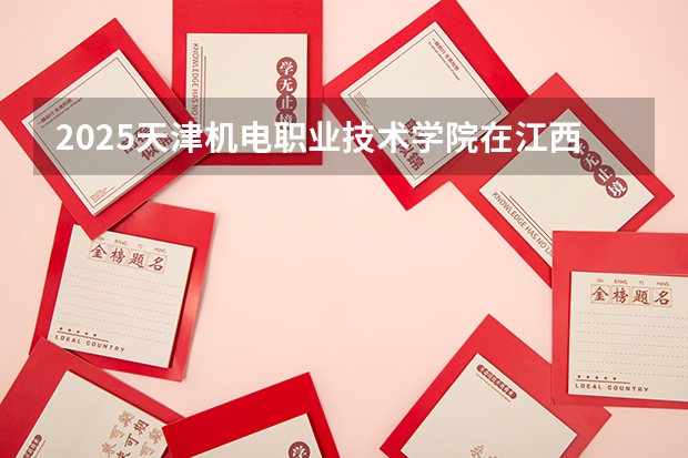 2025天津机电职业技术学院在江西招生计划预测