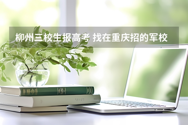 柳州三校生报高考 找在重庆招的军校或武警院校!!好的加100分