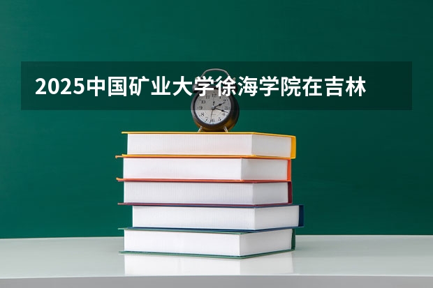 2025中国矿业大学徐海学院在吉林招生计划预测