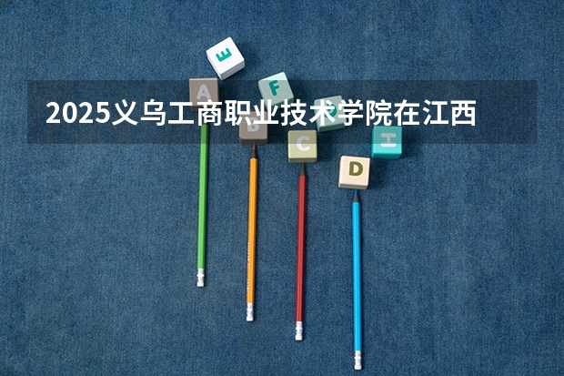 2025义乌工商职业技术学院在江西招生计划预测