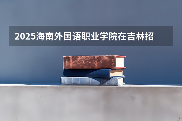 2025海南外国语职业学院在吉林招生计划预测