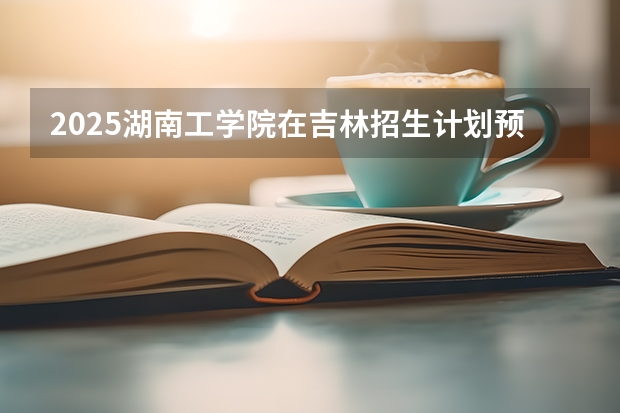 2025湖南工学院在吉林招生计划预测