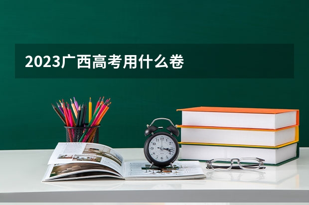 2023广西高考用什么卷