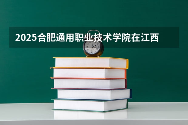 2025合肥通用职业技术学院在江西招生计划预测