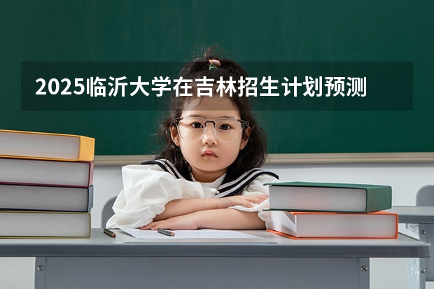 2025临沂大学在吉林招生计划预测