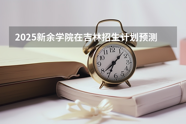 2025新余学院在吉林招生计划预测