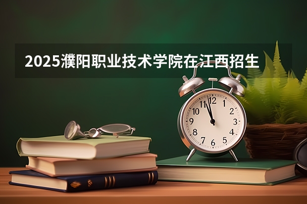 2025濮阳职业技术学院在江西招生计划预测