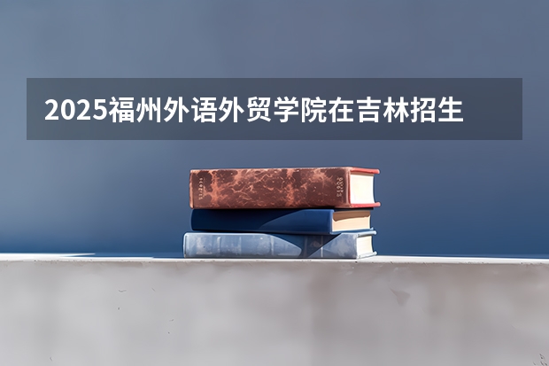 2025福州外语外贸学院在吉林招生计划预测