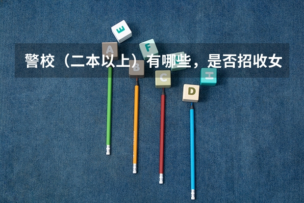 警校（二本以上）有哪些，是否招收女生，是否招收复读生