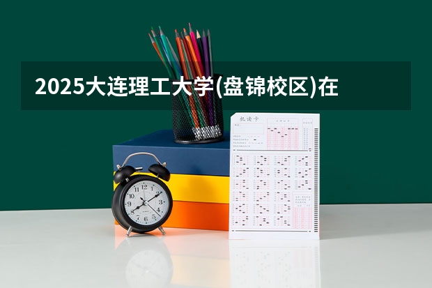 2025大连理工大学(盘锦校区)在吉林招生计划预测