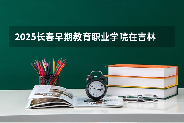 2025长春早期教育职业学院在吉林招生计划预测