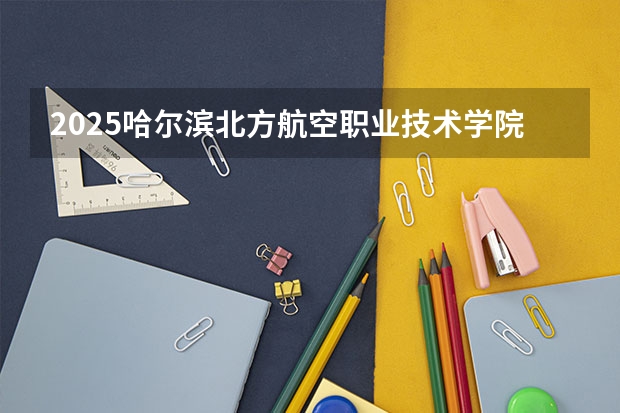 2025哈尔滨北方航空职业技术学院在吉林招生计划预测
