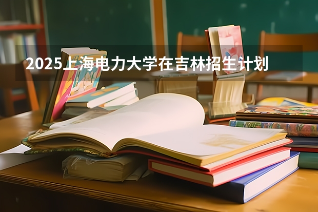 2025上海电力大学在吉林招生计划预测