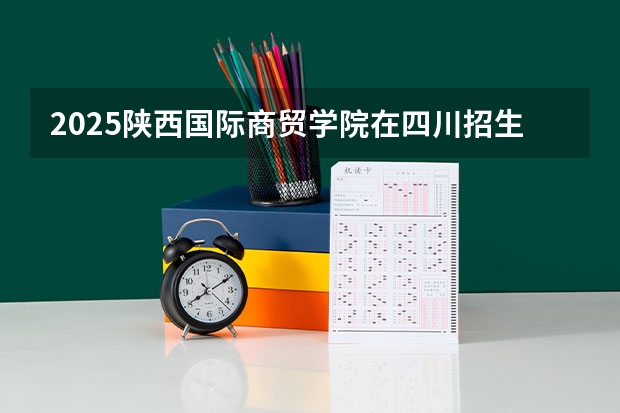 2025陕西国际商贸学院在四川招生计划预测