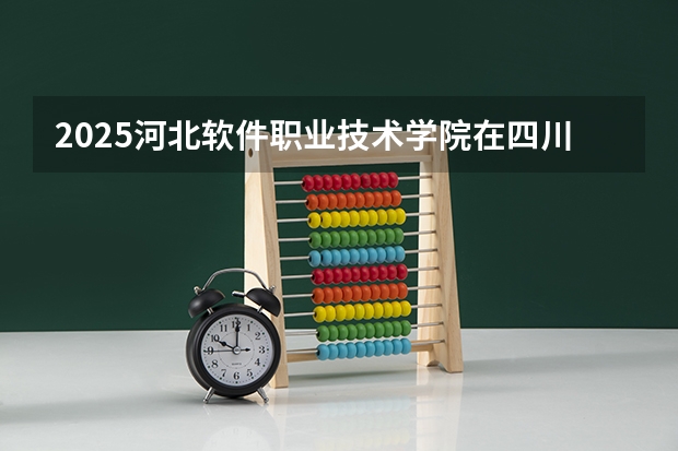 2025河北软件职业技术学院在四川招生计划预测