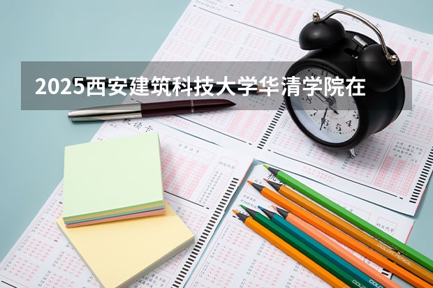 2025西安建筑科技大学华清学院在四川招生计划预测