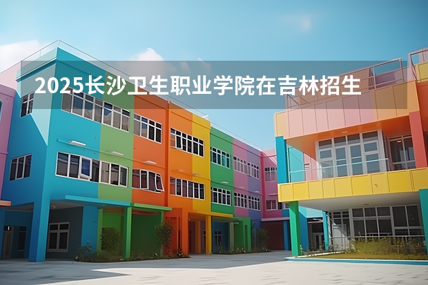2025长沙卫生职业学院在吉林招生计划预测