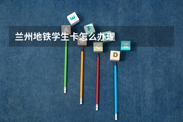 兰州地铁学生卡怎么办理