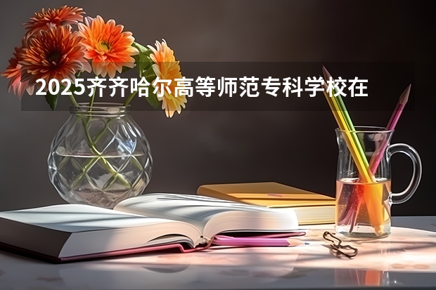 2025齐齐哈尔高等师范专科学校在江西招生计划预测