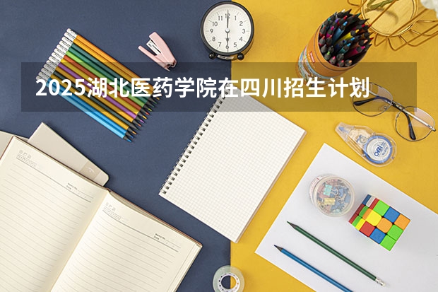 2025湖北医药学院在四川招生计划预测
